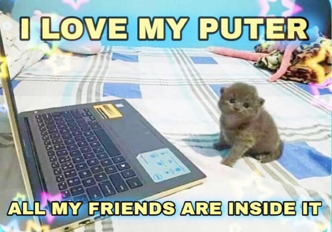 i love my puter all my friends are inside it